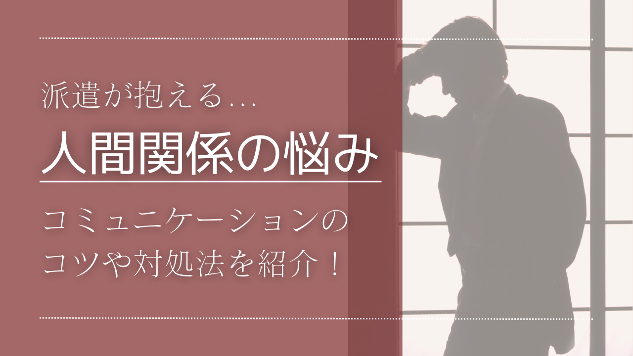 派遣が抱える人間関係の悩みとは？コミュニケーションのコツや対処法を紹介！