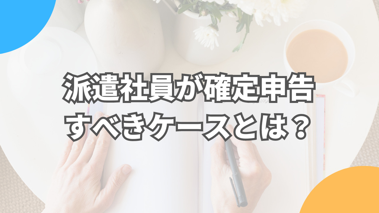 派遣社員が確定申告・年末調整をすべきケースとは？申告方法やの申告しなかった時の罰則を解説