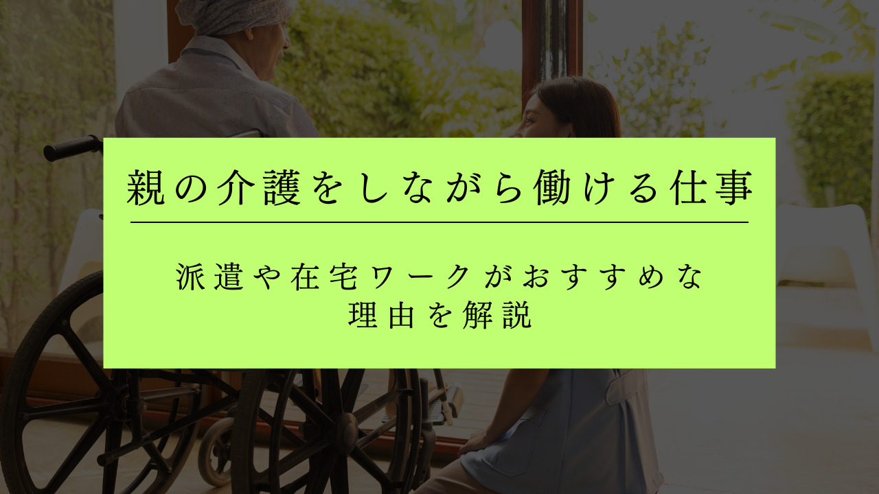 親の介護をしながら働ける仕事は？派遣や在宅ワークがおすすめな理由を解説