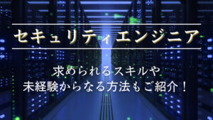 セキュリティエンジニアの仕事とは？求められるスキルや未経験からなる方法もあわせて解説！