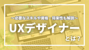 UXデザイナーとは？主な業務内容とあわせて必要なスキルや資格・将来性なども詳しく解説！