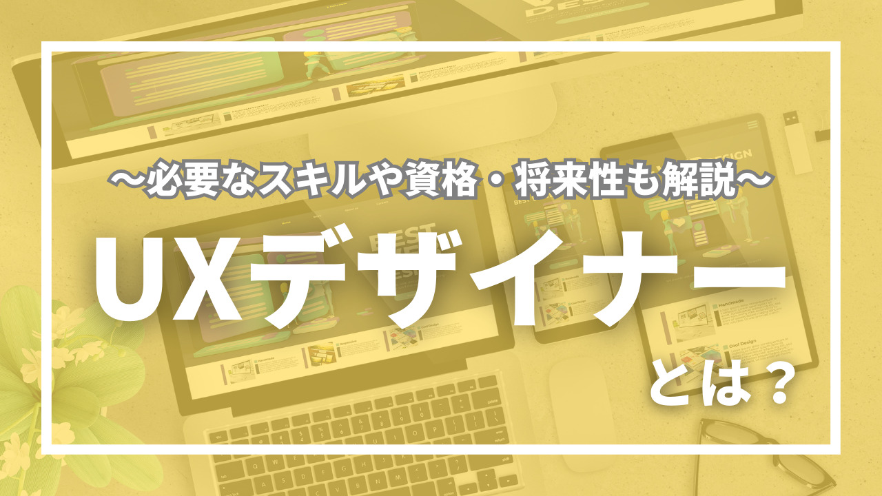 UXデザイナーとは？主な業務内容とあわせて必要なスキルや資格・将来性なども詳しく解説！