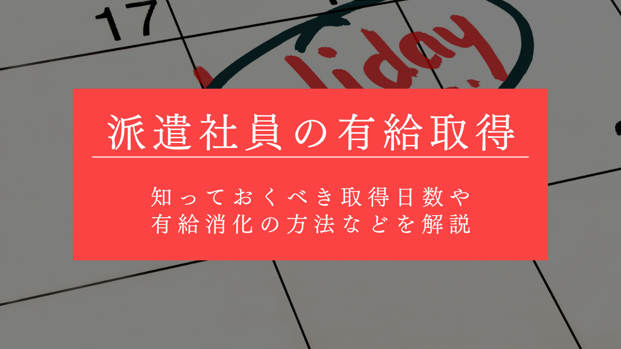 派遣社員における有給休暇の取得は義務化されている！知っておくべき取得日数や有給消化の方法などを解説