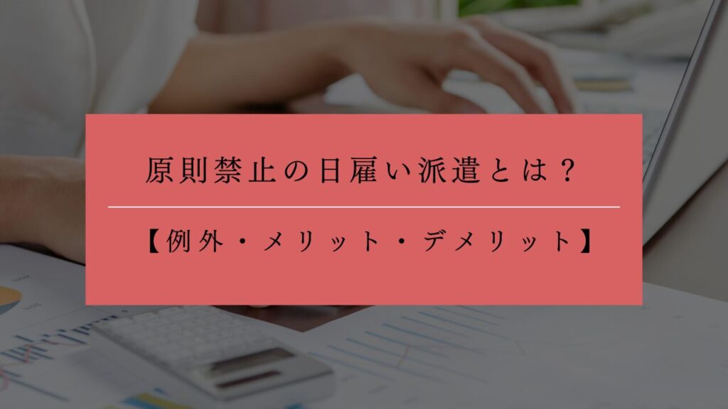 日雇い派遣とは？原則禁止？例外や単発バイトとの違いとあわせてメリット・デメリットも解説！