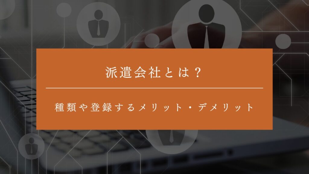 派遣会社とは？種類や登録するメリット・デメリットとあわせて選ぶポイントなどを解説！