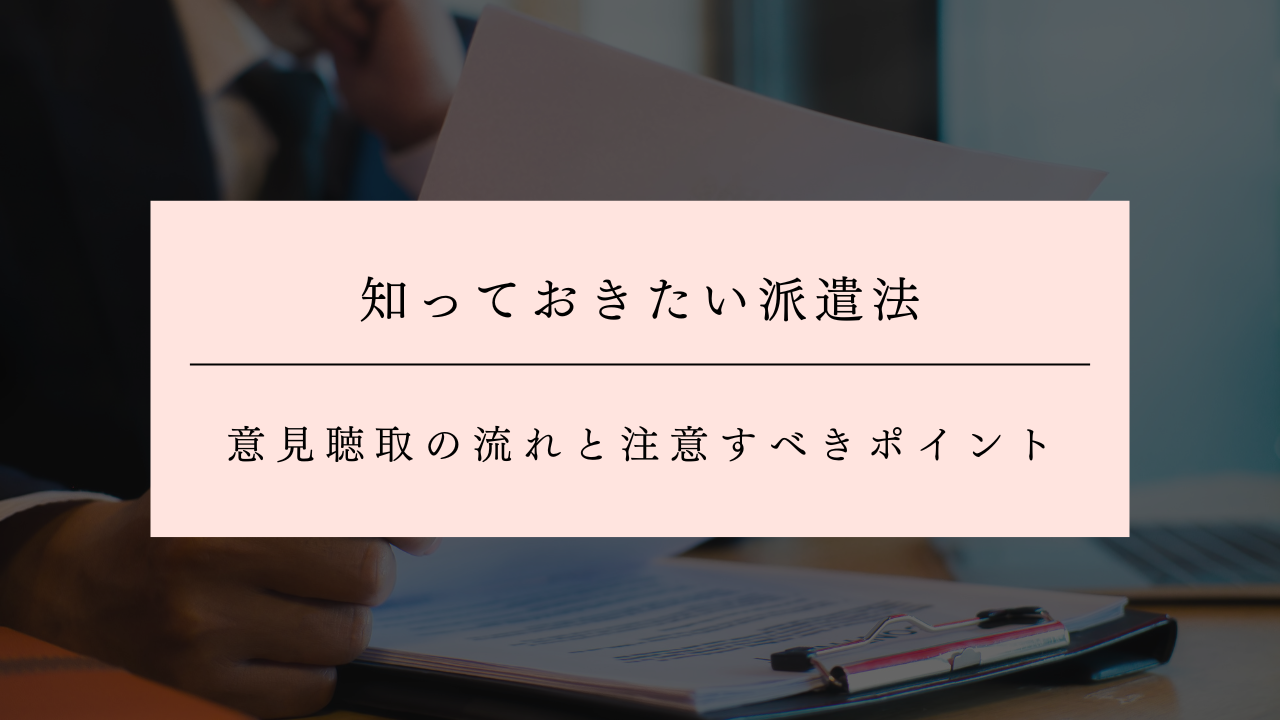 意見聴取とは？知っておきたい派遣法の流れと注意すべきポイント