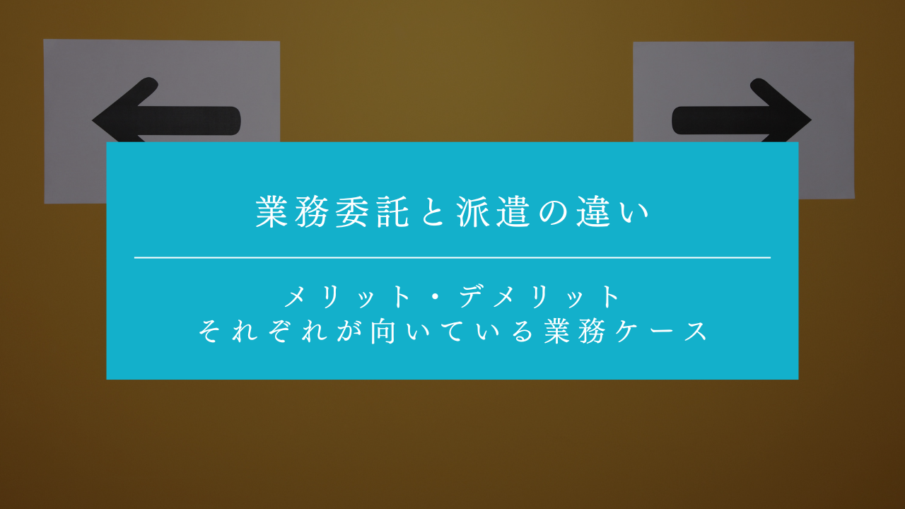 業務委託と派遣の違いとは？メリット・デメリットとあわせてそれぞれが向いている業務ケースも解説！