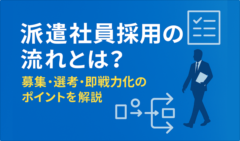 派遣社員を採用するまでの流れとは？募集・選考などの基本的な流れと即戦力化のポイントを解説