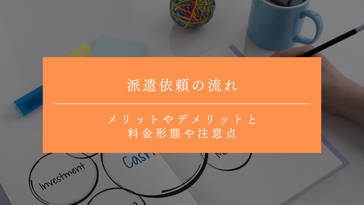 派遣依頼の流れとは？メリットやデメリットとあわせて料金形態や注意点なども解説！