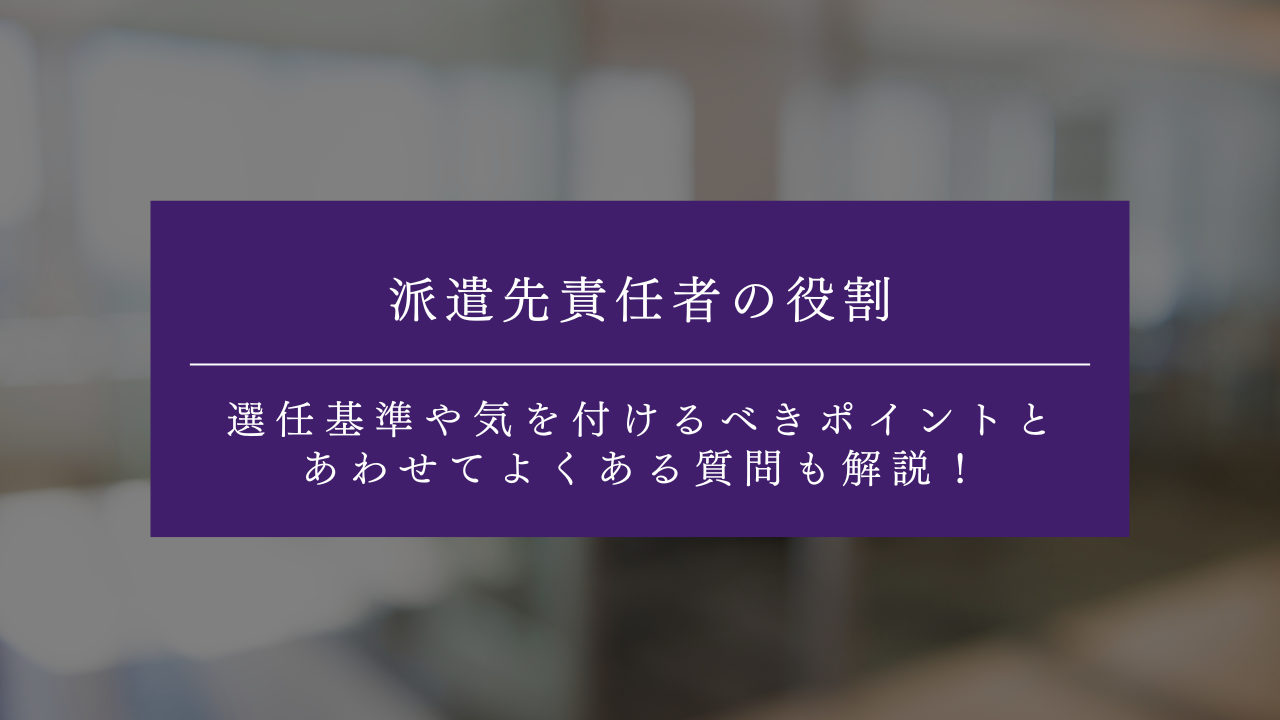 派遣先責任者の役割とは？選任基準や気を付けるべきポイントとあわせてよくある質問も解説！